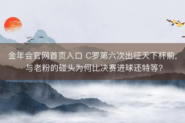 金年会官网首页入口 C罗第六次出征天下杯前, 与老粉的碰头为何比决赛进球还特等?