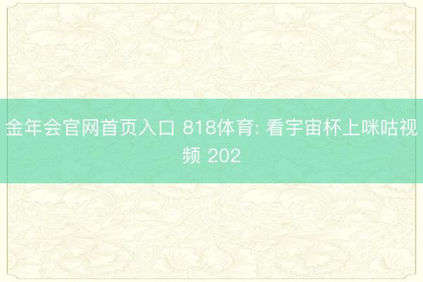 金年会官网首页入口 818体育: 看宇宙杯上咪咕视频 202