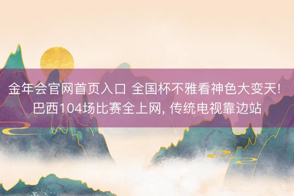 金年会官网首页入口 全国杯不雅看神色大变天! 巴西104场比赛全上网, 传统电视靠边站