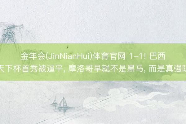 金年会(JinNianHui)体育官网 1-1! 巴西天下杯首秀被逼平, 摩洛哥早就不是黑马, 而是真强队