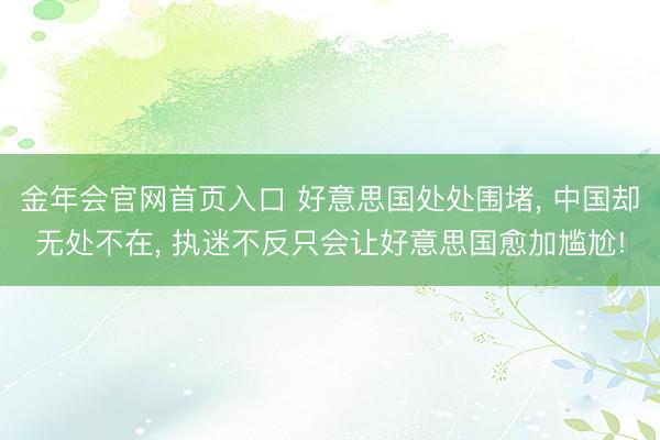金年会官网首页入口 好意思国处处围堵, 中国却无处不在, 执迷不反只会让好意思国愈加尴尬!