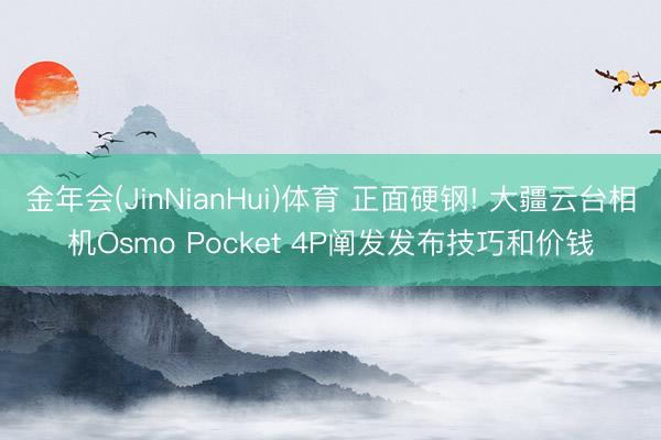 金年会(JinNianHui)体育 正面硬钢! 大疆云台相机Osmo Pocket 4P阐发发布技巧和价钱