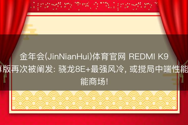 金年会(JinNianHui)体育官网 REDMI K90至尊版再次被阐发: 骁龙8E+最强风冷, 或搅局中端性能商场!