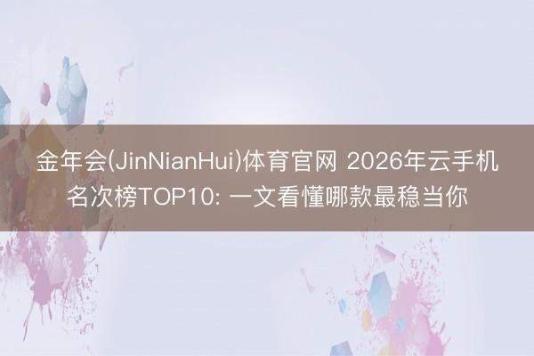 金年会(JinNianHui)体育官网 2026年云手机名次榜TOP10: 一文看懂哪款最稳当你