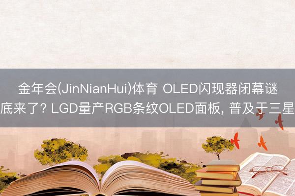 金年会(JinNianHui)体育 OLED闪现器闭幕谜底来了? LGD量产RGB条纹OLED面板, 普及于三星