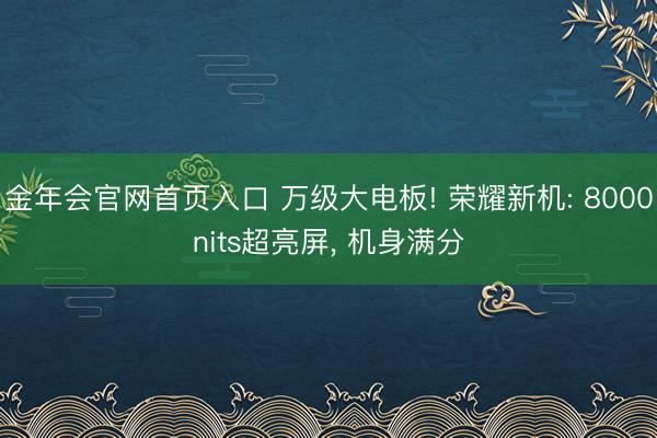 金年会官网首页入口 万级大电板! 荣耀新机: 8000nits超亮屏, 机身满分