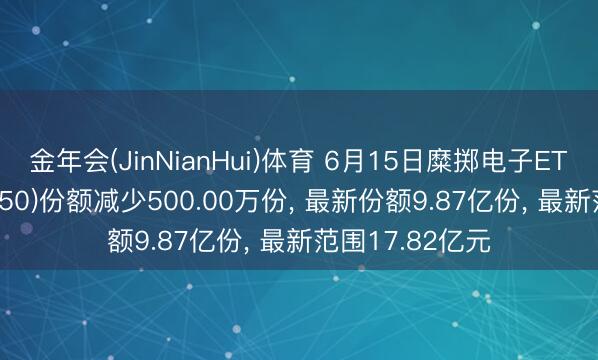 金年会(JinNianHui)体育 6月15日糜掷电子ETF易方达(562950)份额减少500.00万份, 最新份额9.87亿份, 最新范围17.82亿元