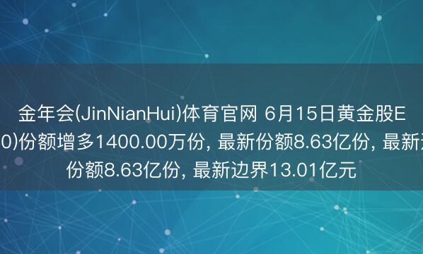 金年会(JinNianHui)体育官网 6月15日黄金股ETF国泰(517400)份额增多1400.00万份, 最新份额8.63亿份, 最新边界13.01亿元
