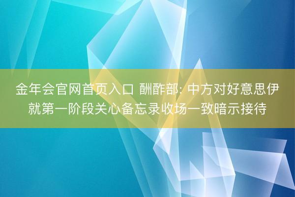 金年会官网首页入口 酬酢部: 中方对好意思伊就第一阶段关心备忘录收场一致暗示接待