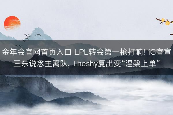 金年会官网首页入口 LPL转会第一枪打响! iG官宣三东说念主离队, Theshy复出变“涅槃上单”