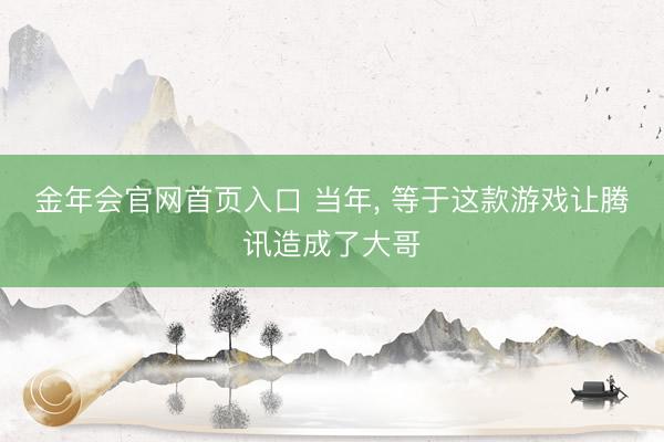 金年会官网首页入口 当年， 等于这款游戏让腾讯造成了大哥