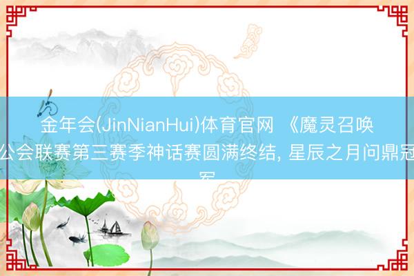 金年会(JinNianHui)体育官网 《魔灵召唤》公会联赛第三赛季神话赛圆满终结, 星辰之月问鼎冠军