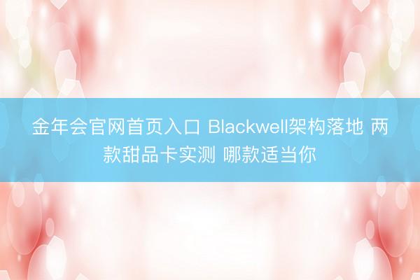 金年会官网首页入口 Blackwell架构落地 两款甜品卡实测 哪款适当你