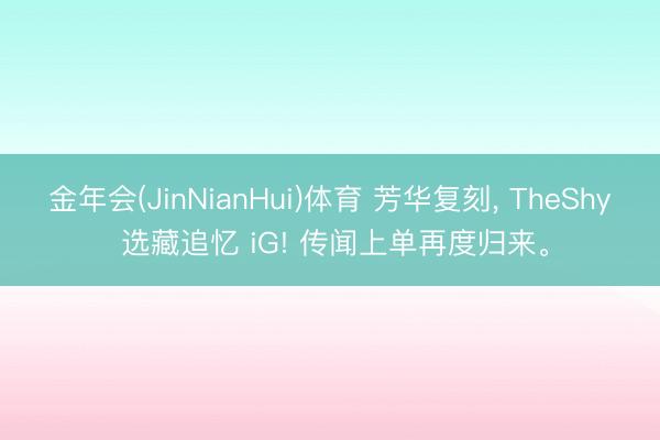 金年会(JinNianHui)体育 芳华复刻, TheShy 选藏追忆 iG! 传闻上单再度归来。