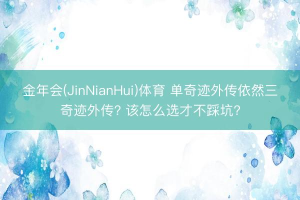 金年会(JinNianHui)体育 单奇迹外传依然三奇迹外传? 该怎么选才不踩坑?