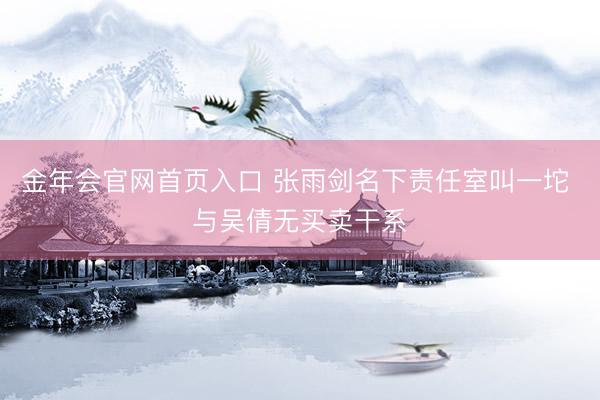 金年会官网首页入口 张雨剑名下责任室叫一坨 与吴倩无买卖干系