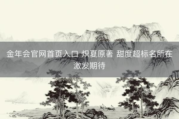 金年会官网首页入口 炽夏原著 甜度超标名所在激发期待