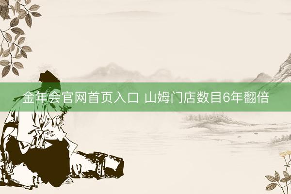 金年会官网首页入口 山姆门店数目6年翻倍