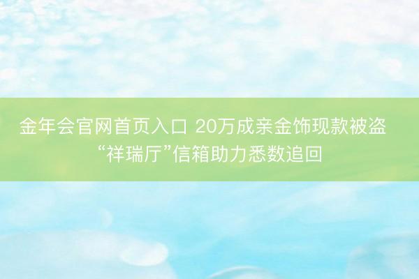 金年会官网首页入口 20万成亲金饰现款被盗 “祥瑞厅”信箱助力悉数追回