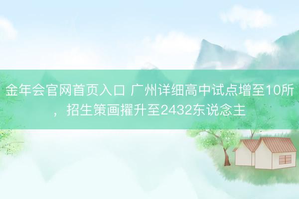 金年会官网首页入口 广州详细高中试点增至10所,招生策画擢升至2432东说念主