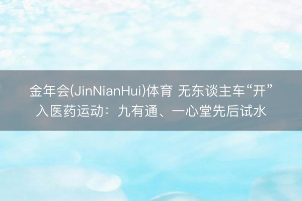 金年会(JinNianHui)体育 无东谈主车“开”入医药运动:九有通、一心堂先后试水
