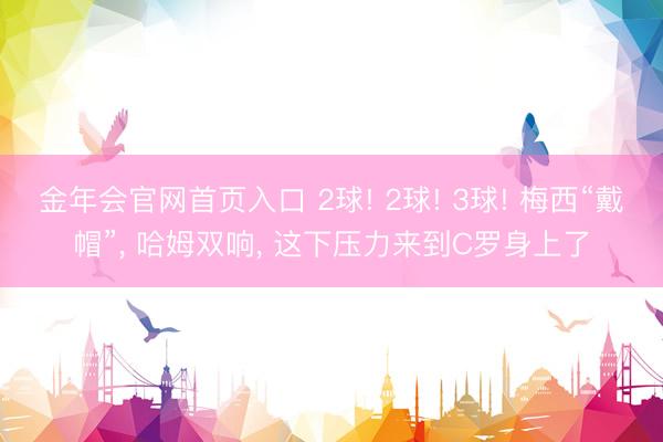 金年会官网首页入口 2球! 2球! 3球! 梅西“戴帽”, 哈姆双响, 这下压力来到C罗身上了