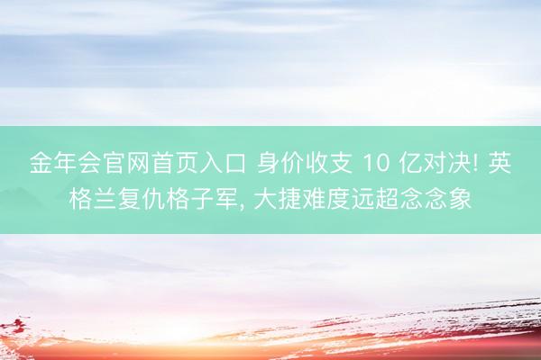 金年会官网首页入口 身价收支 10 亿对决! 英格兰复仇格子军, 大捷难度远超念念象
