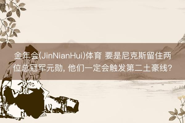 金年会(JinNianHui)体育 要是尼克斯留住两位总冠军元勋, 他们一定会触发第二土豪线?