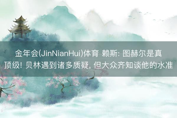 金年会(JinNianHui)体育 赖斯: 图赫尔是真顶级! 贝林遇到诸多质疑, 但大众齐知谈他的水准