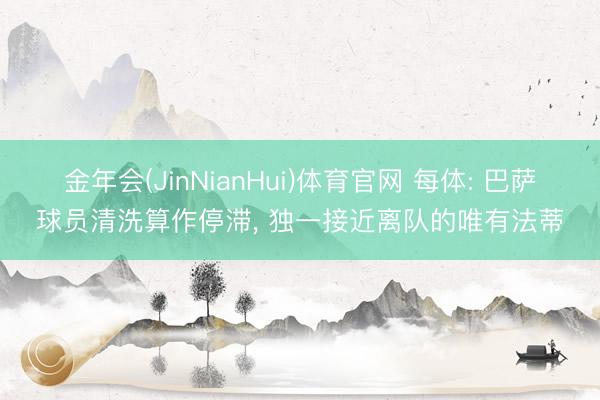 金年会(JinNianHui)体育官网 每体: 巴萨球员清洗算作停滞， 独一接近离队的唯有法蒂