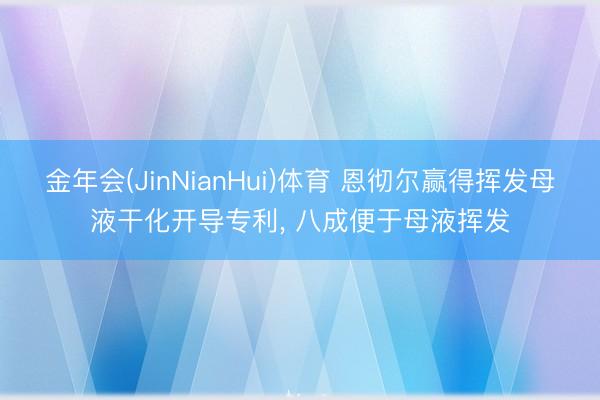 金年会(JinNianHui)体育 恩彻尔赢得挥发母液干化开导专利, 八成便于母液挥发