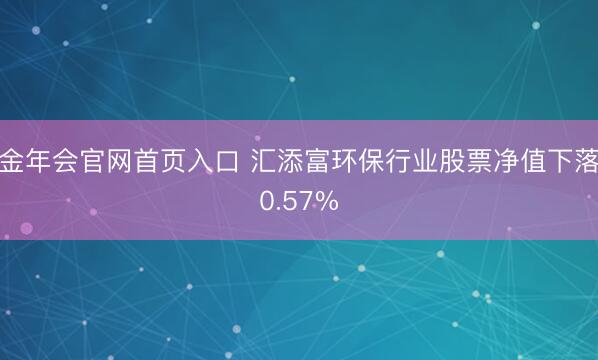 金年会官网首页入口 汇添富环保行业股票净值下落0.57%