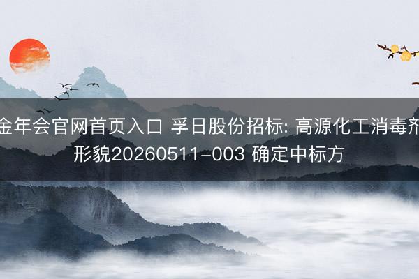 金年会官网首页入口 孚日股份招标: 高源化工消毒剂形貌20260511-003 确定中标方