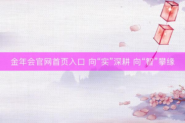 金年会官网首页入口 向“实”深耕 向“智”攀缘
