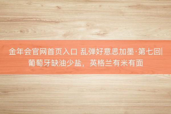 金年会官网首页入口 乱弹好意思加墨·第七回|葡萄牙缺油少盐,英格兰有米有面