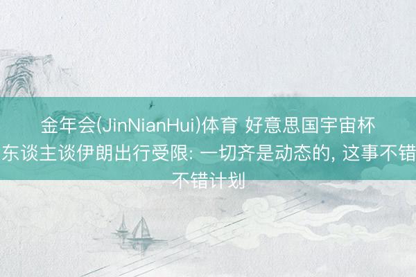金年会(JinNianHui)体育 好意思国宇宙杯负责东谈主谈伊朗出行受限: 一切齐是动态的, 这事不错计划