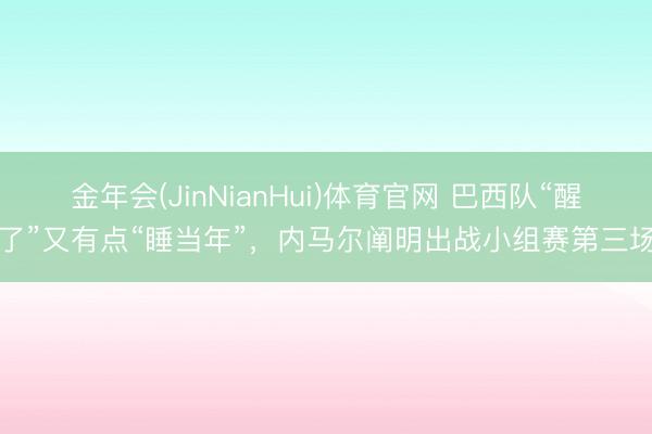 金年会(JinNianHui)体育官网 巴西队“醒了”又有点“睡当年”,内马尔阐明出战小组赛第三场