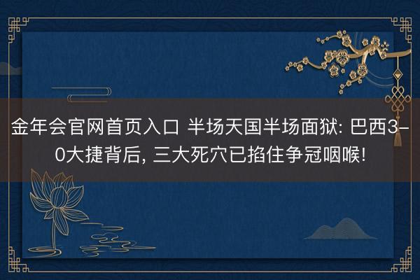 金年会官网首页入口 半场天国半场面狱: 巴西3-0大捷背后, 三大死穴已掐住争冠咽喉!