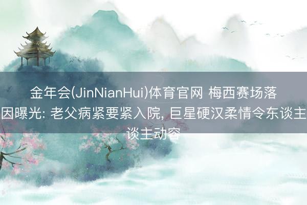 金年会(JinNianHui)体育官网 梅西赛场落泪原因曝光: 老父病紧要紧入院, 巨星硬汉柔情令东谈主动容