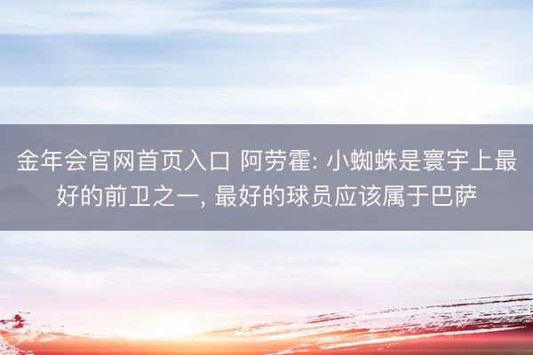 金年会官网首页入口 阿劳霍: 小蜘蛛是寰宇上最好的前卫之一, 最好的球员应该属于巴萨