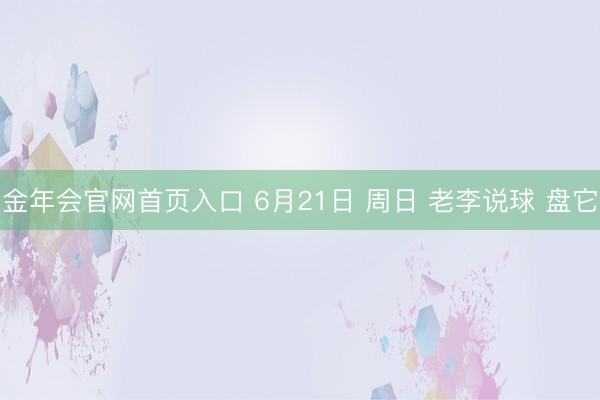 金年会官网首页入口 6月21日 周日 老李说球 盘它