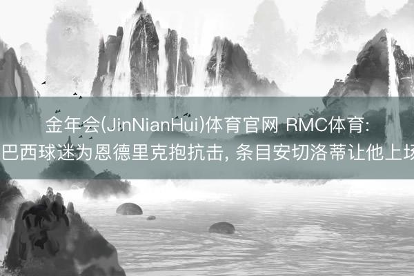 金年会(JinNianHui)体育官网 RMC体育: 巴西球迷为恩德里克抱抗击, 条目安切洛蒂让他上场