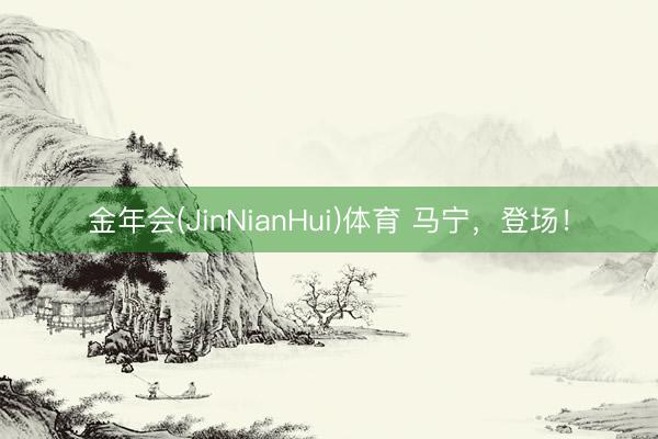 金年会(JinNianHui)体育 马宁,登场!