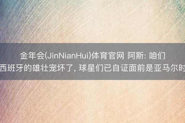 金年会(JinNianHui)体育官网 阿斯: 咱们被西班牙的雄壮宠坏了, 球星们已自证面前是亚马尔时分