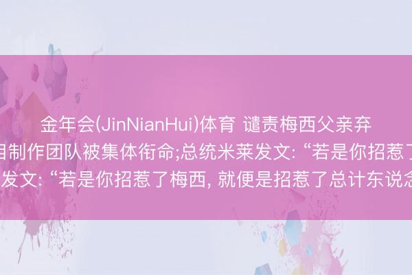 金年会(JinNianHui)体育 谴责梅西父亲弃世, 阿根廷涉事电视台节目制作团队被集体衔命;总统米莱发文: “若是你招惹了梅西, 就便是招惹了总计东说念主”